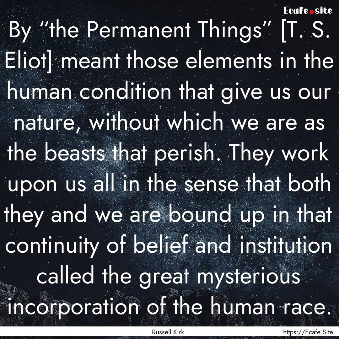 By “the Permanent Things” [T. S. Eliot].... : Quote by Russell Kirk