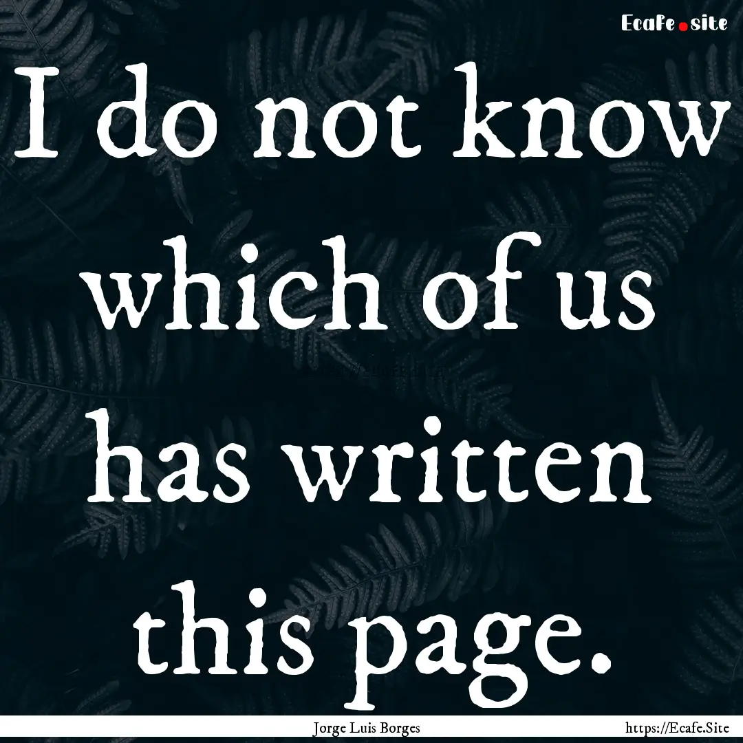 I do not know which of us has written this.... : Quote by Jorge Luis Borges