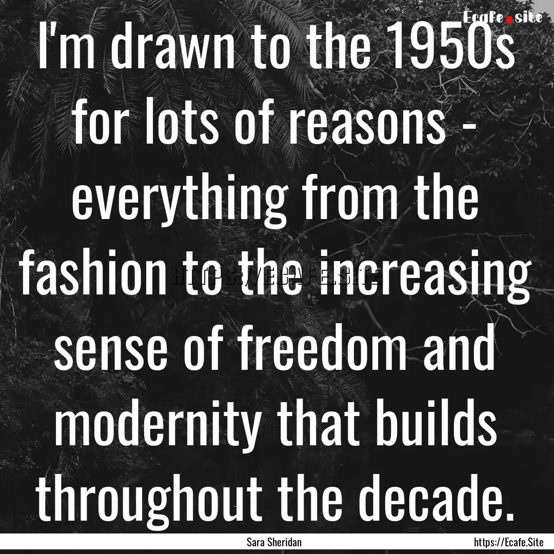 I'm drawn to the 1950s for lots of reasons.... : Quote by Sara Sheridan