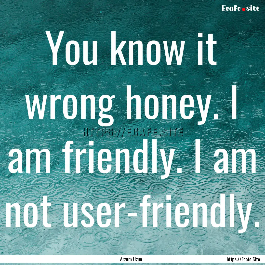 You know it wrong honey. I am friendly. I.... : Quote by Arzum Uzun