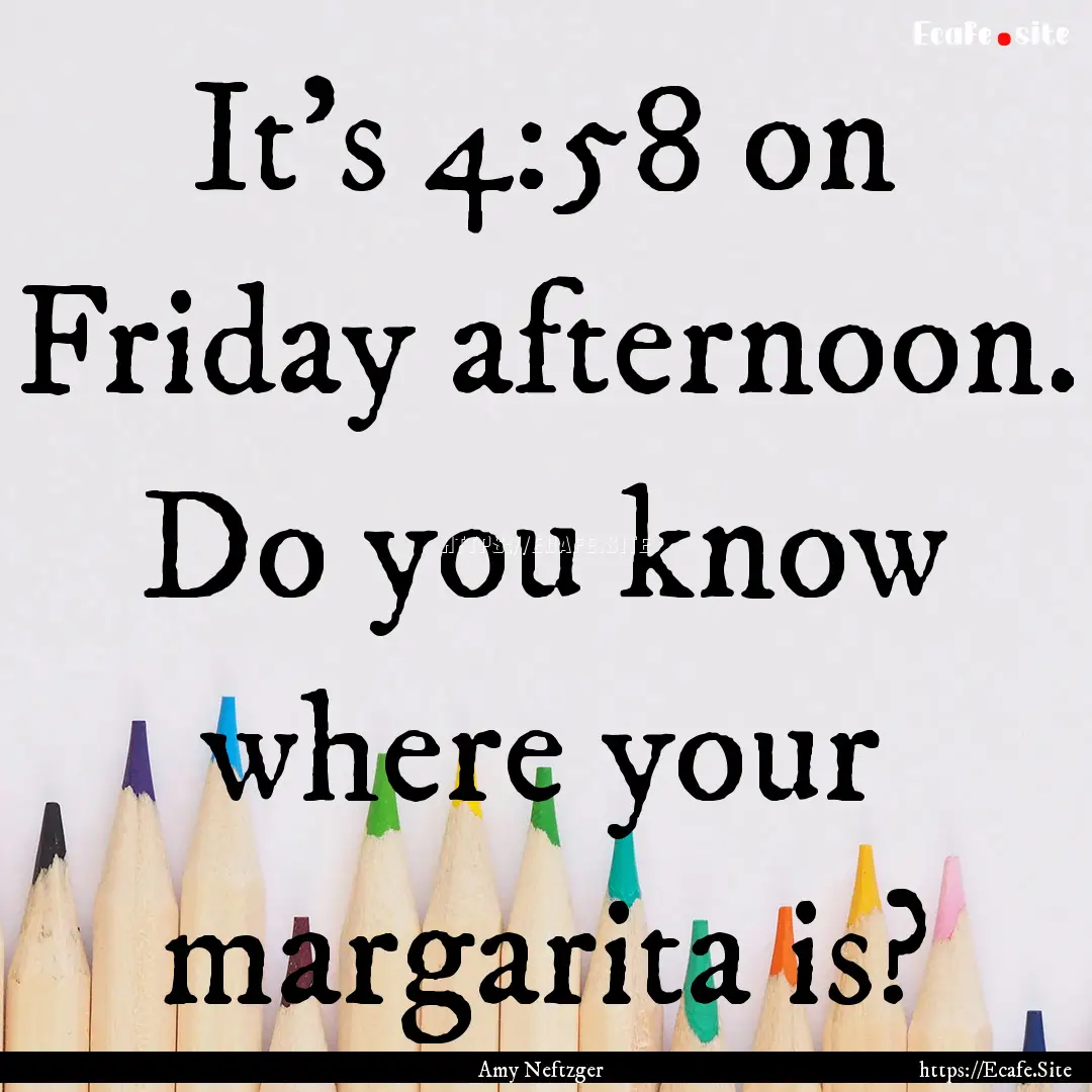 It's 4:58 on Friday afternoon. Do you know.... : Quote by Amy Neftzger