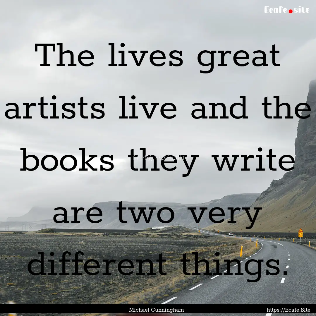 The lives great artists live and the books.... : Quote by Michael Cunningham