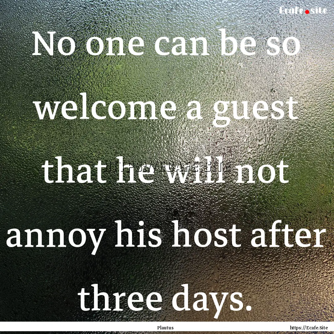 No one can be so welcome a guest that he.... : Quote by Plautus