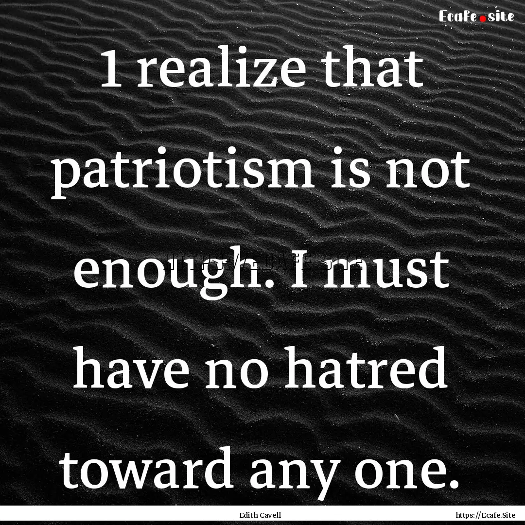 1 realize that patriotism is not enough..... : Quote by Edith Cavell