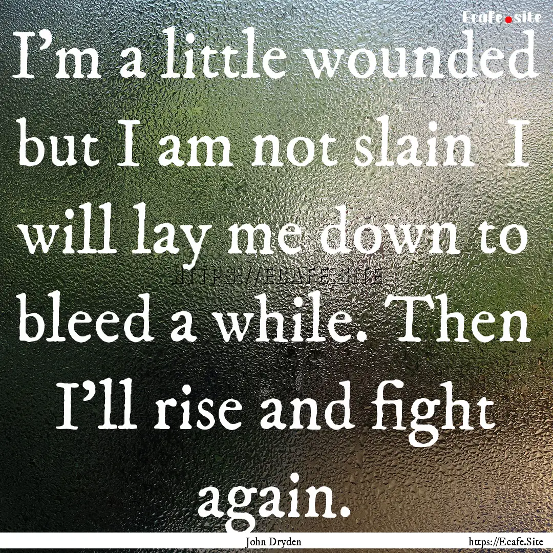 I'm a little wounded but I am not slain.... : Quote by John Dryden