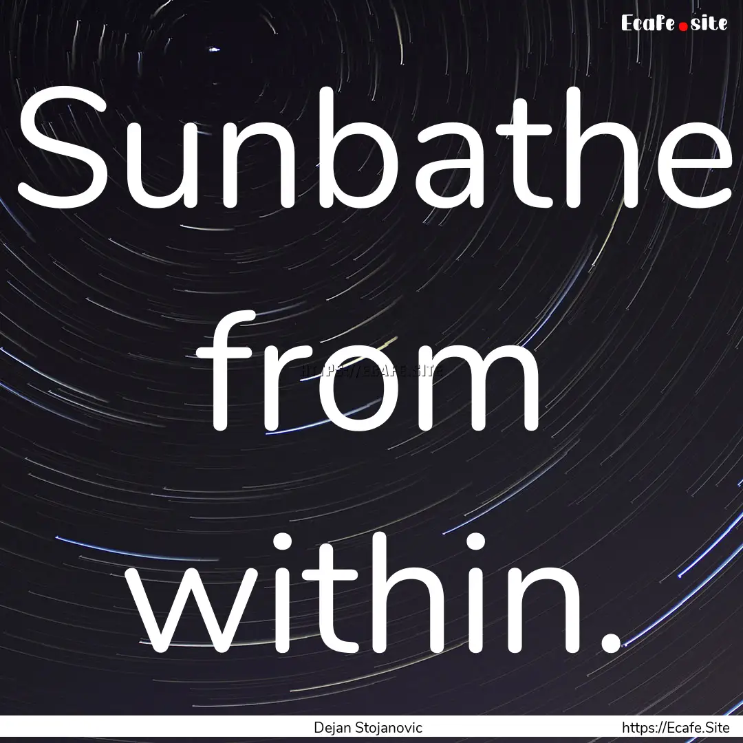 Sunbathe from within. : Quote by Dejan Stojanovic