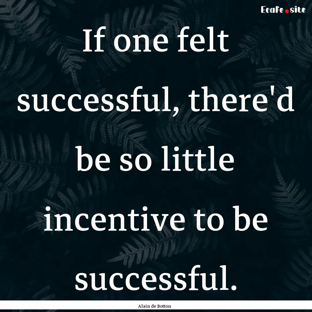 If one felt successful, there'd be so little.... : Quote by Alain de Botton