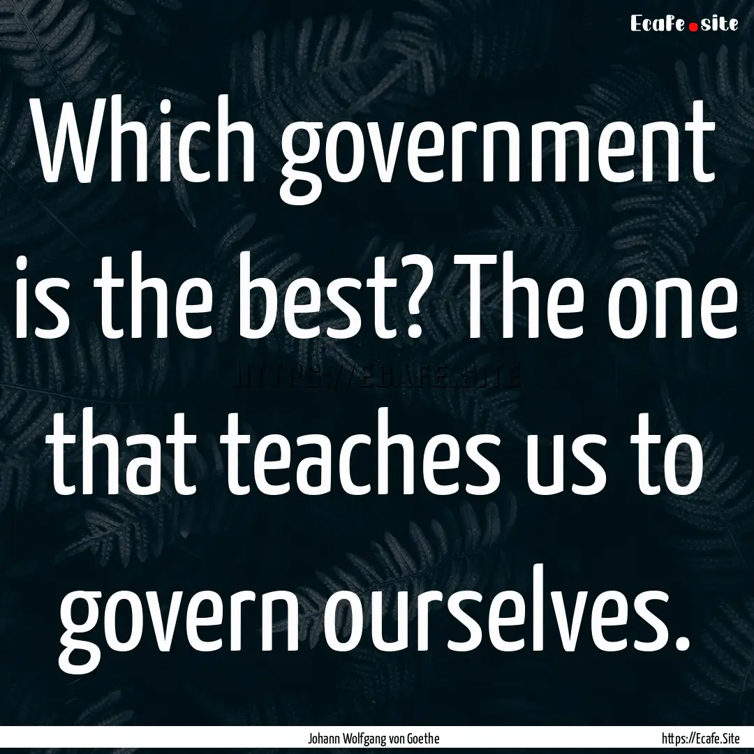 Which government is the best? The one that.... : Quote by Johann Wolfgang von Goethe