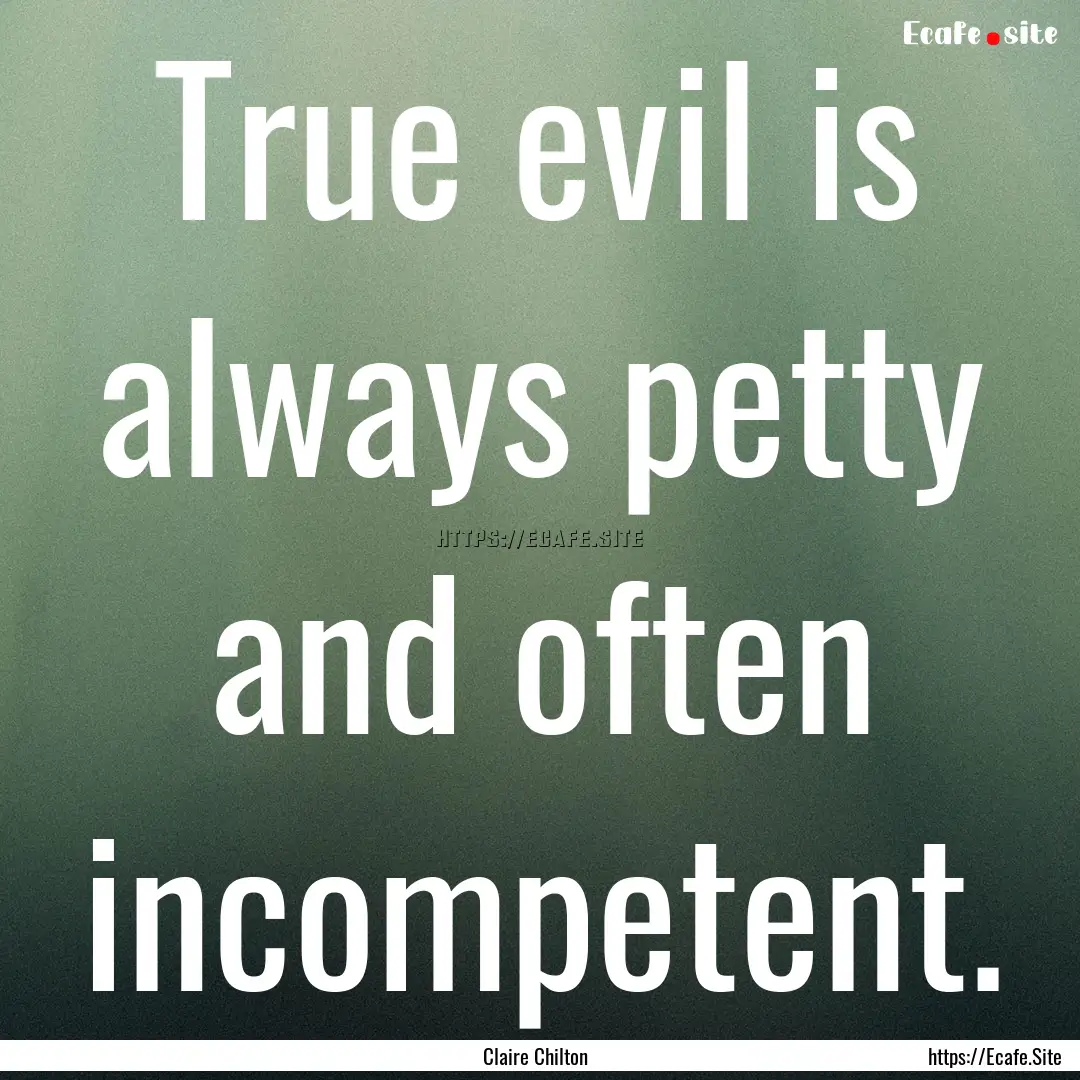 True evil is always petty and often incompetent..... : Quote by Claire Chilton