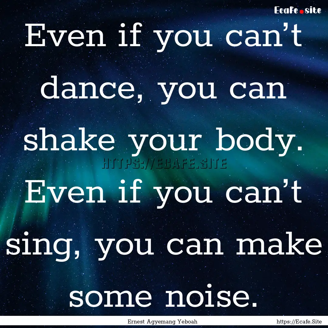 Even if you can’t dance, you can shake.... : Quote by Ernest Agyemang Yeboah