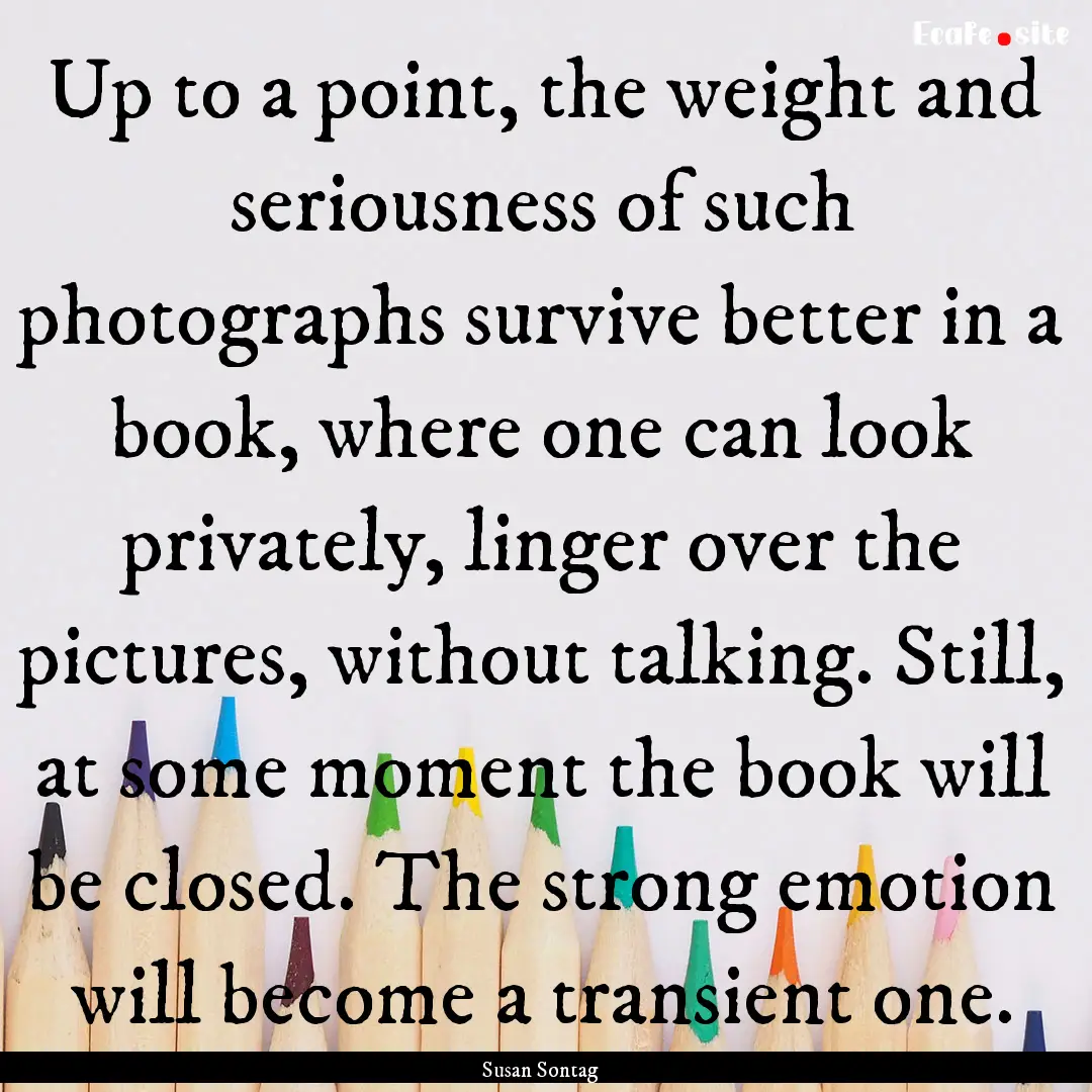 Up to a point, the weight and seriousness.... : Quote by Susan Sontag