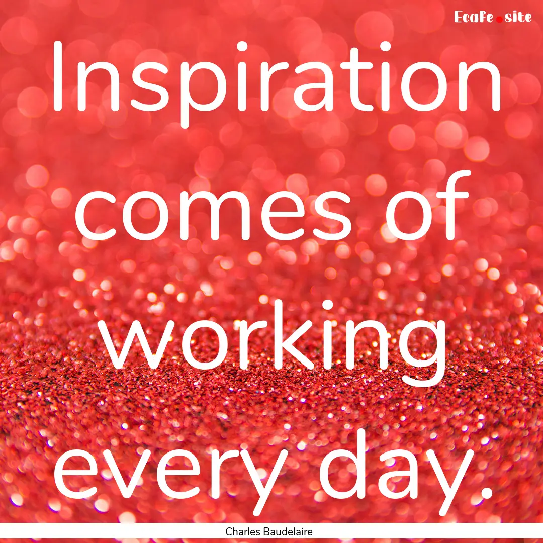 Inspiration comes of working every day. : Quote by Charles Baudelaire