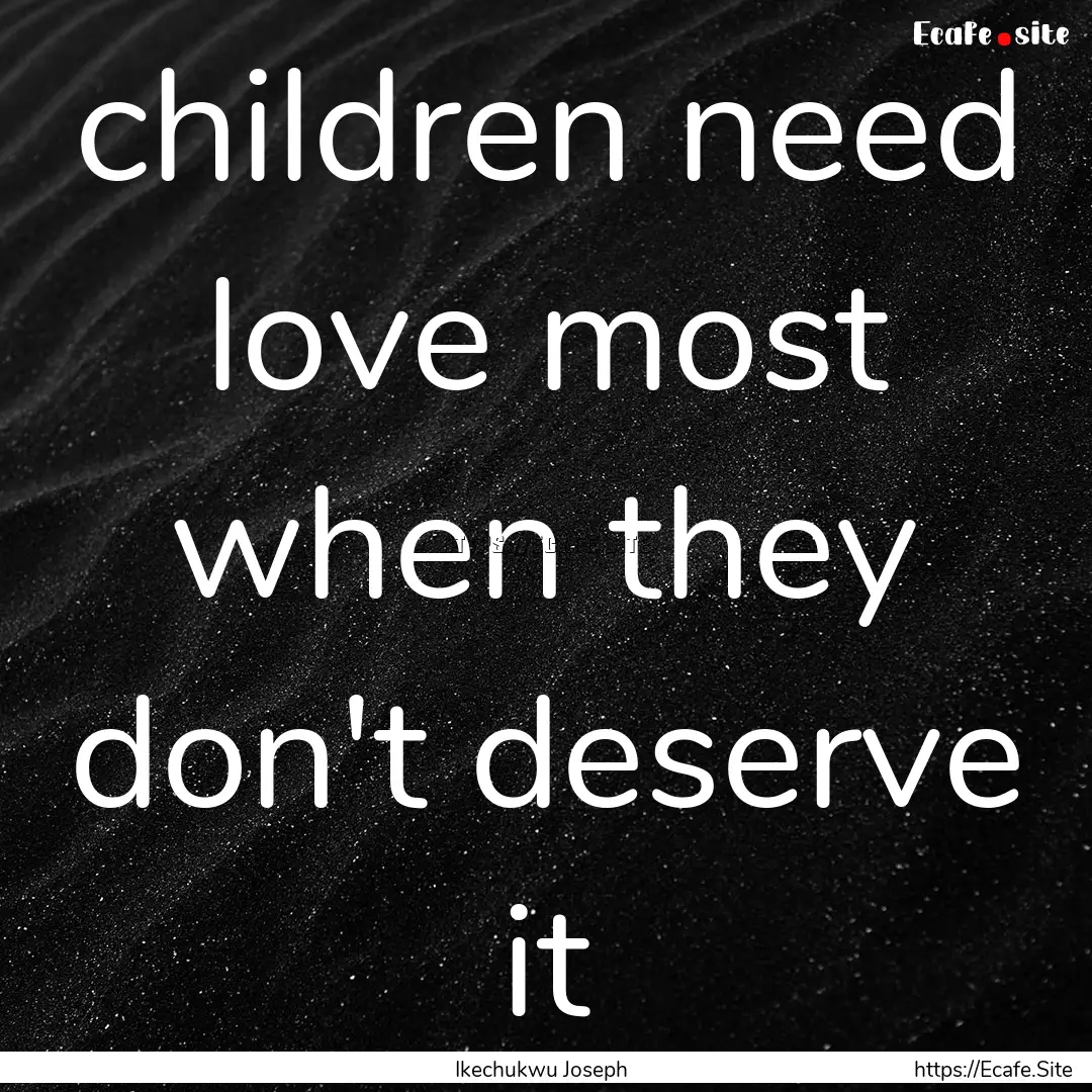 children need love most when they don't deserve.... : Quote by Ikechukwu Joseph