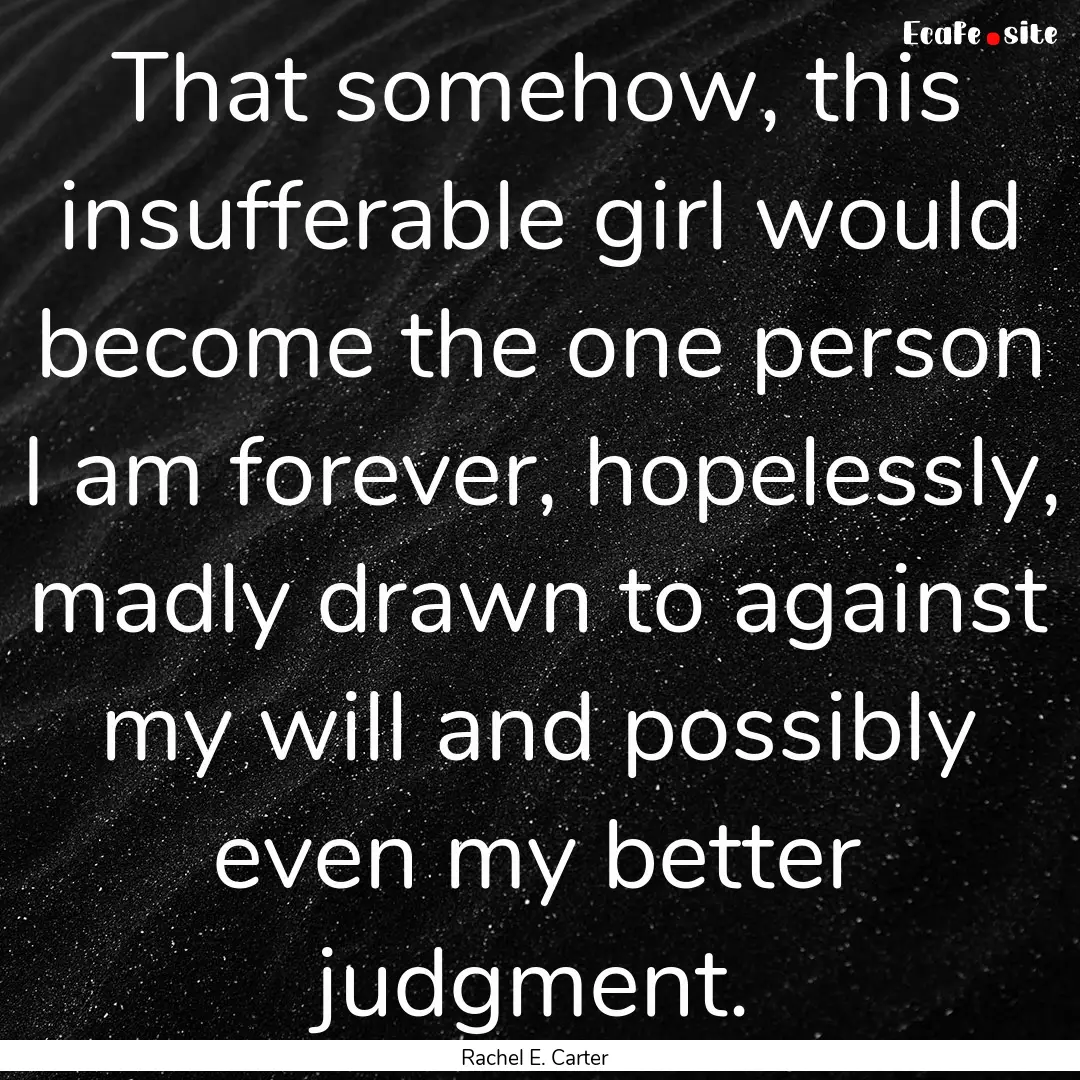 That somehow, this insufferable girl would.... : Quote by Rachel E. Carter