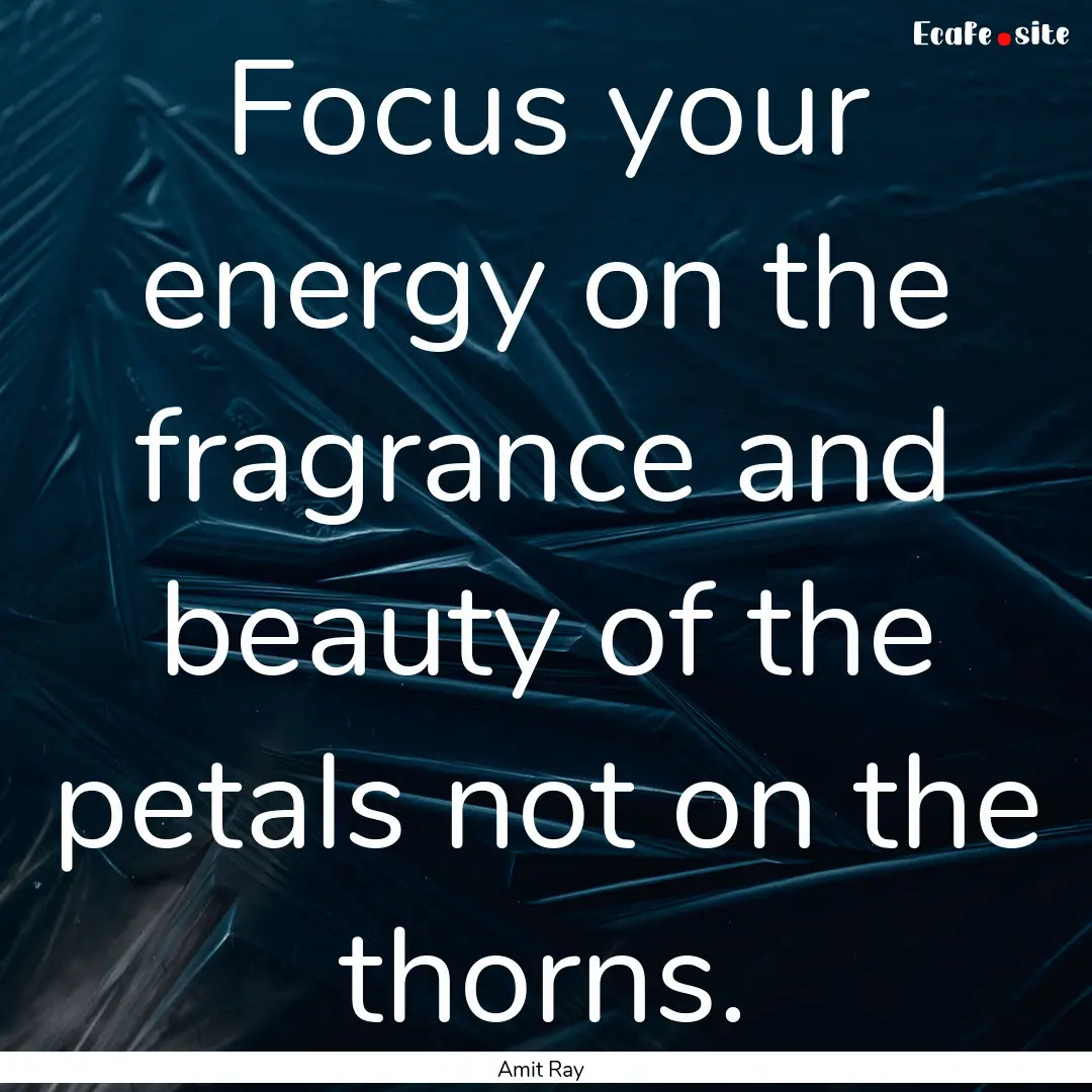 Focus your energy on the fragrance and beauty.... : Quote by Amit Ray