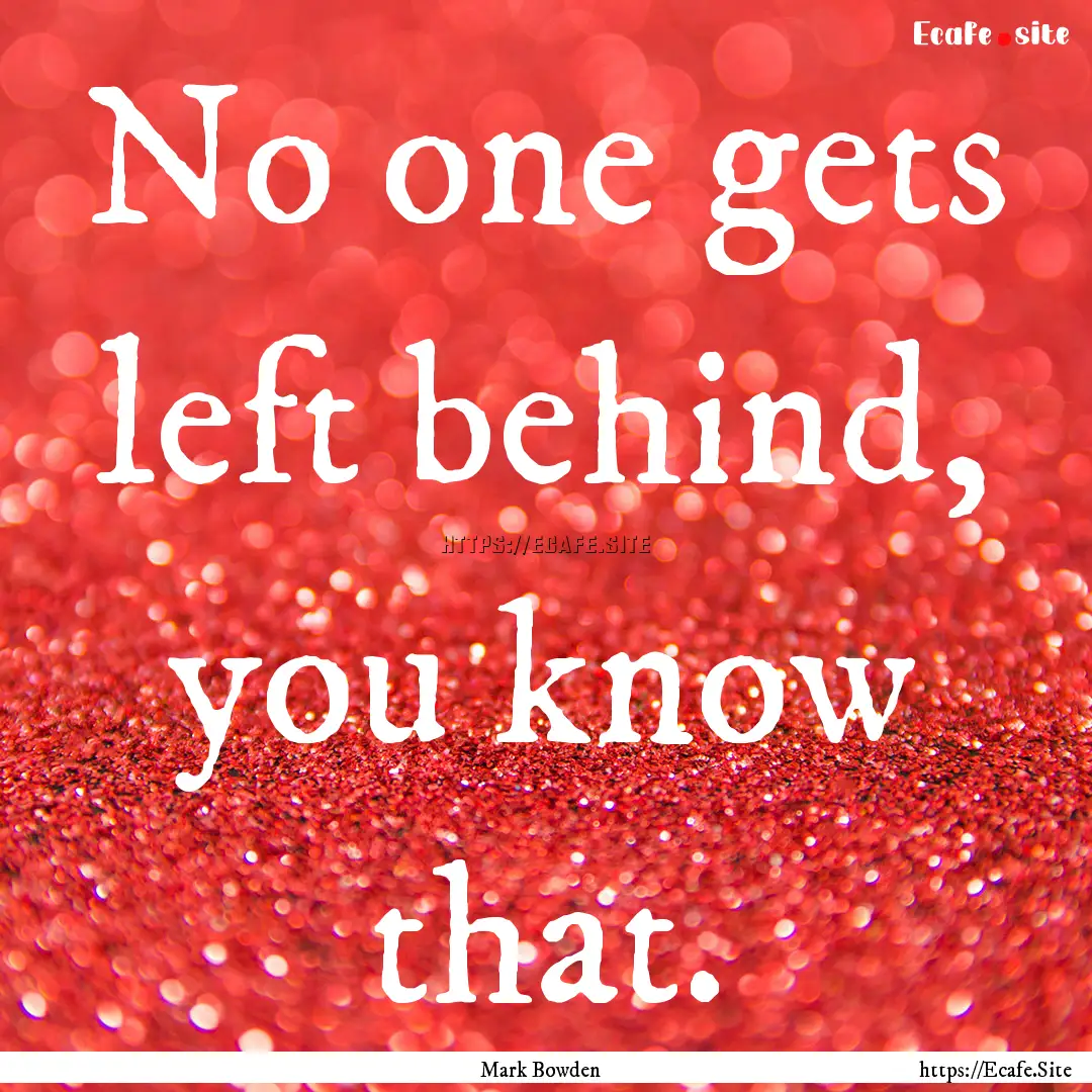 No one gets left behind, you know that. : Quote by Mark Bowden