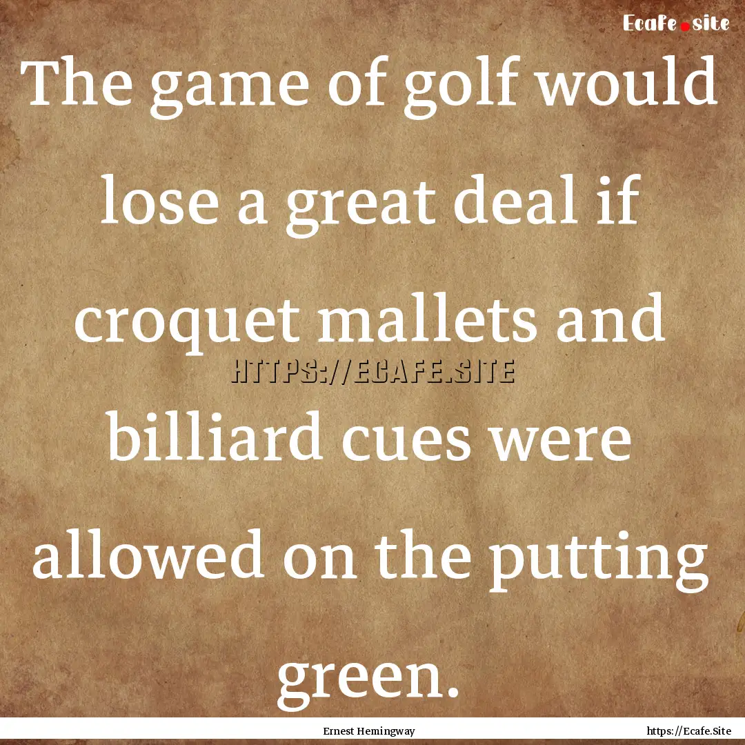 The game of golf would lose a great deal.... : Quote by Ernest Hemingway