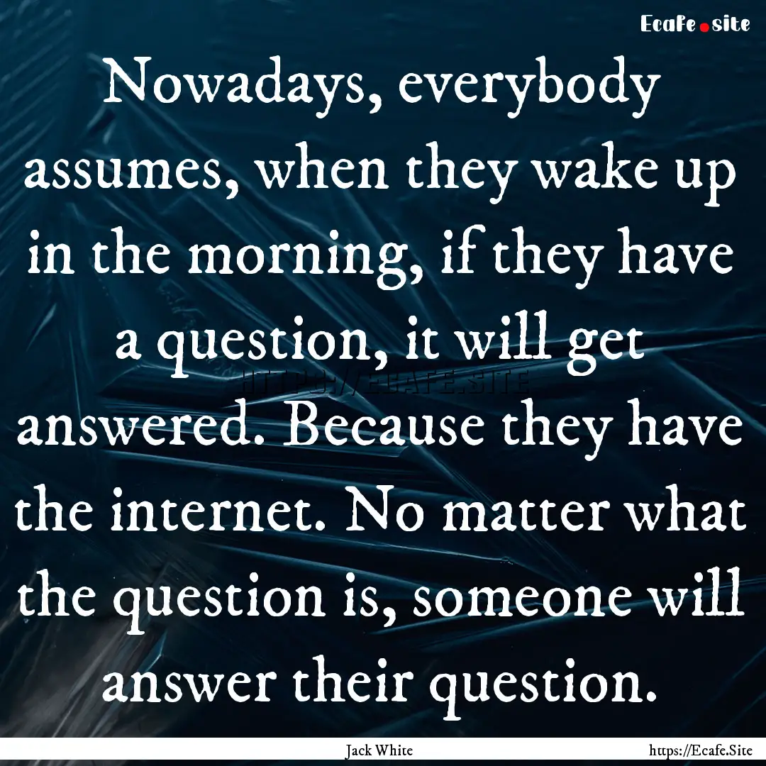 Nowadays, everybody assumes, when they wake.... : Quote by Jack White