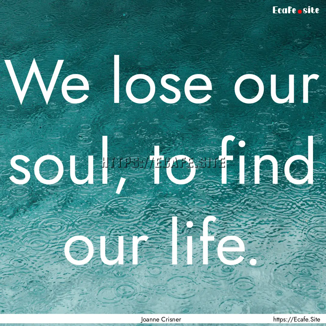 We lose our soul, to find our life. : Quote by Joanne Crisner