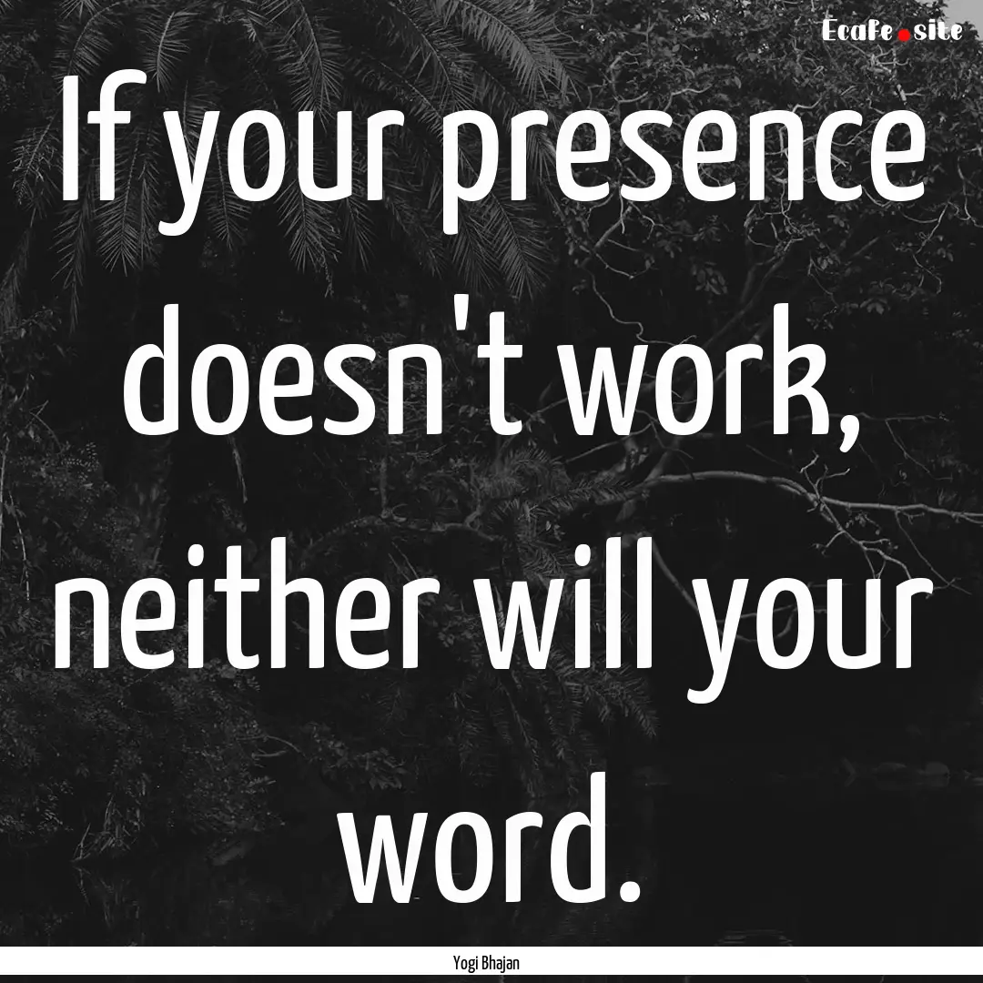 If your presence doesn't work, neither will.... : Quote by Yogi Bhajan