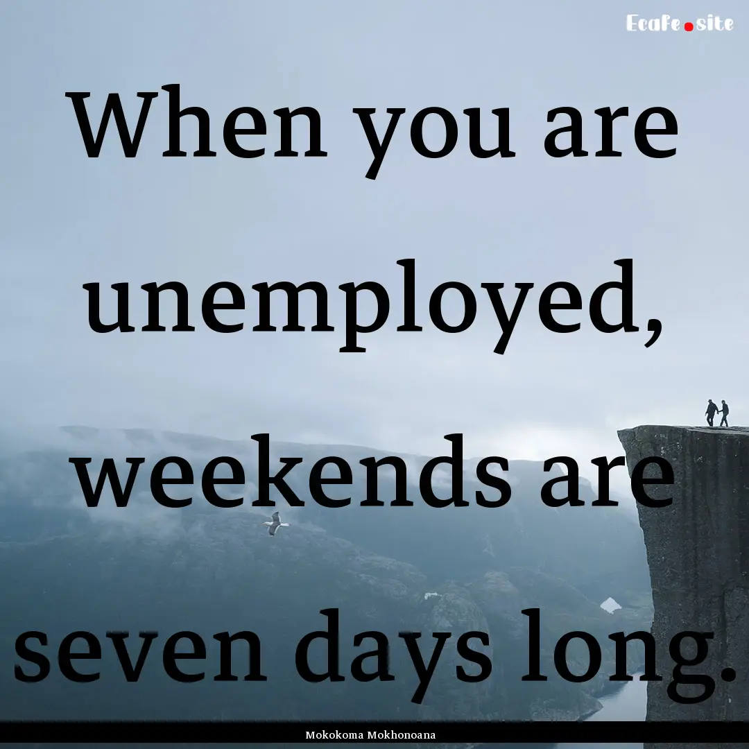 When you are unemployed, weekends are seven.... : Quote by Mokokoma Mokhonoana