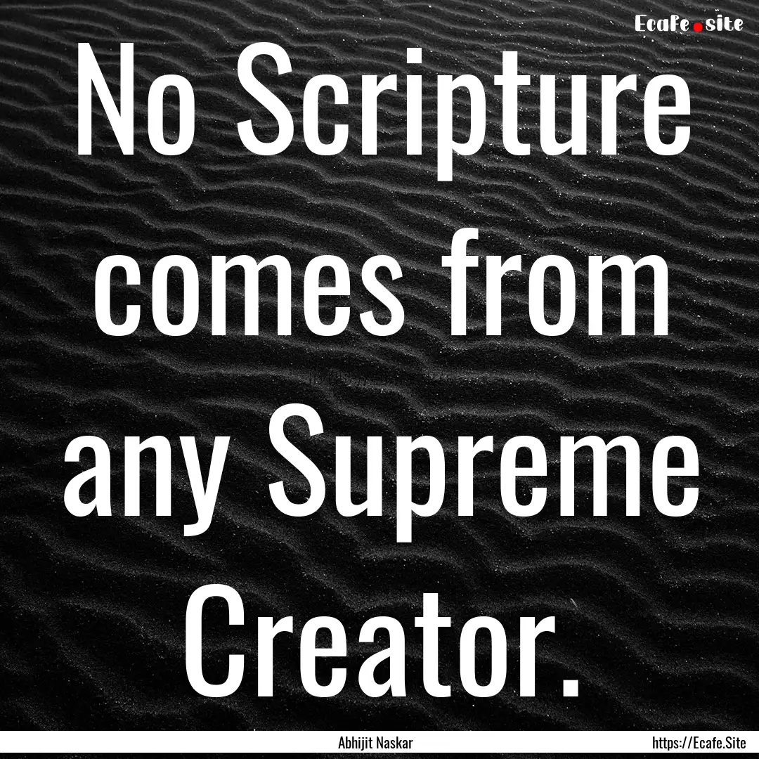 No Scripture comes from any Supreme Creator..... : Quote by Abhijit Naskar