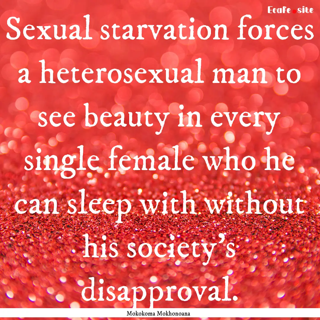 Sexual starvation forces a heterosexual man.... : Quote by Mokokoma Mokhonoana