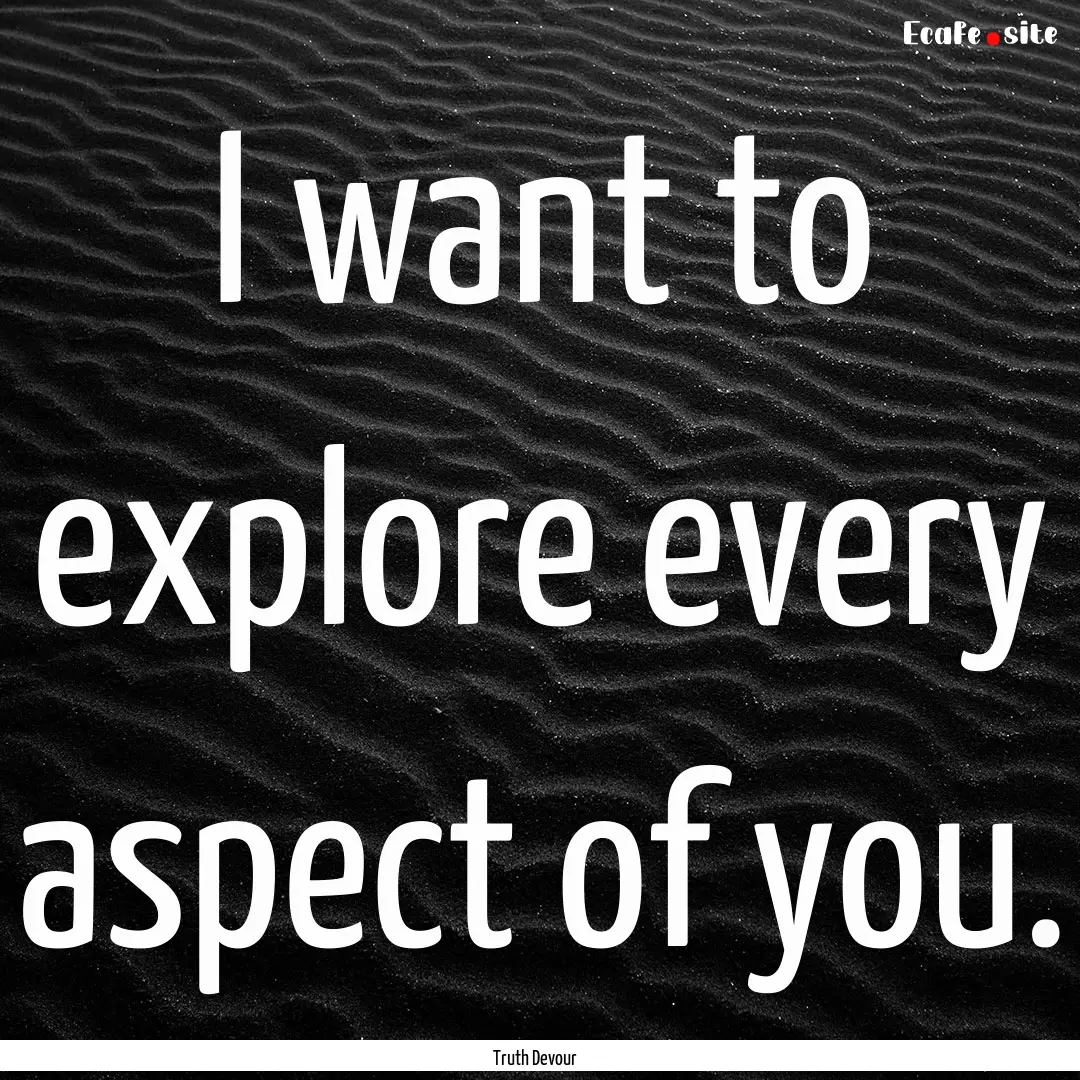 I want to explore every aspect of you. : Quote by Truth Devour