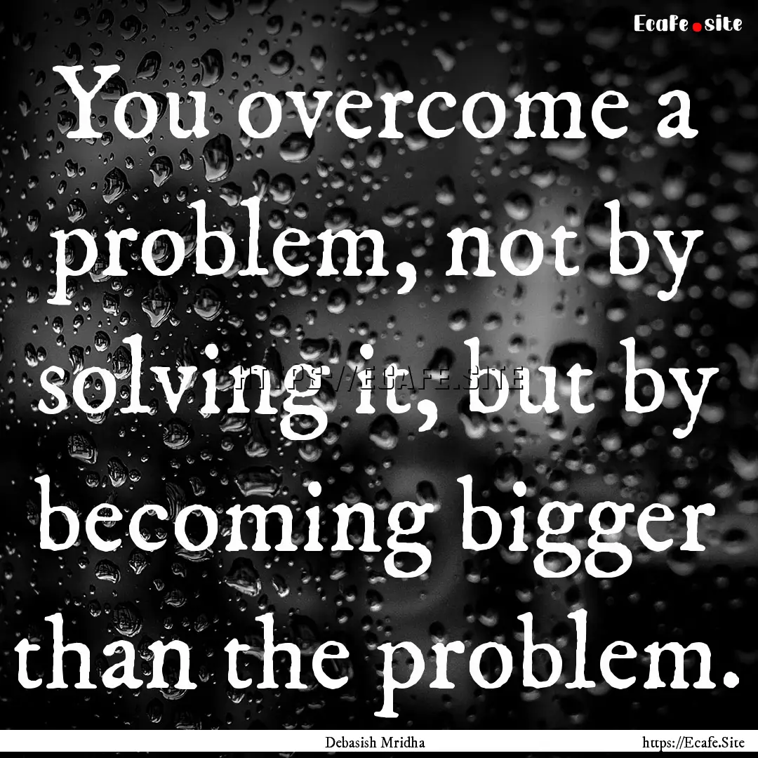 You overcome a problem, not by solving it,.... : Quote by Debasish Mridha