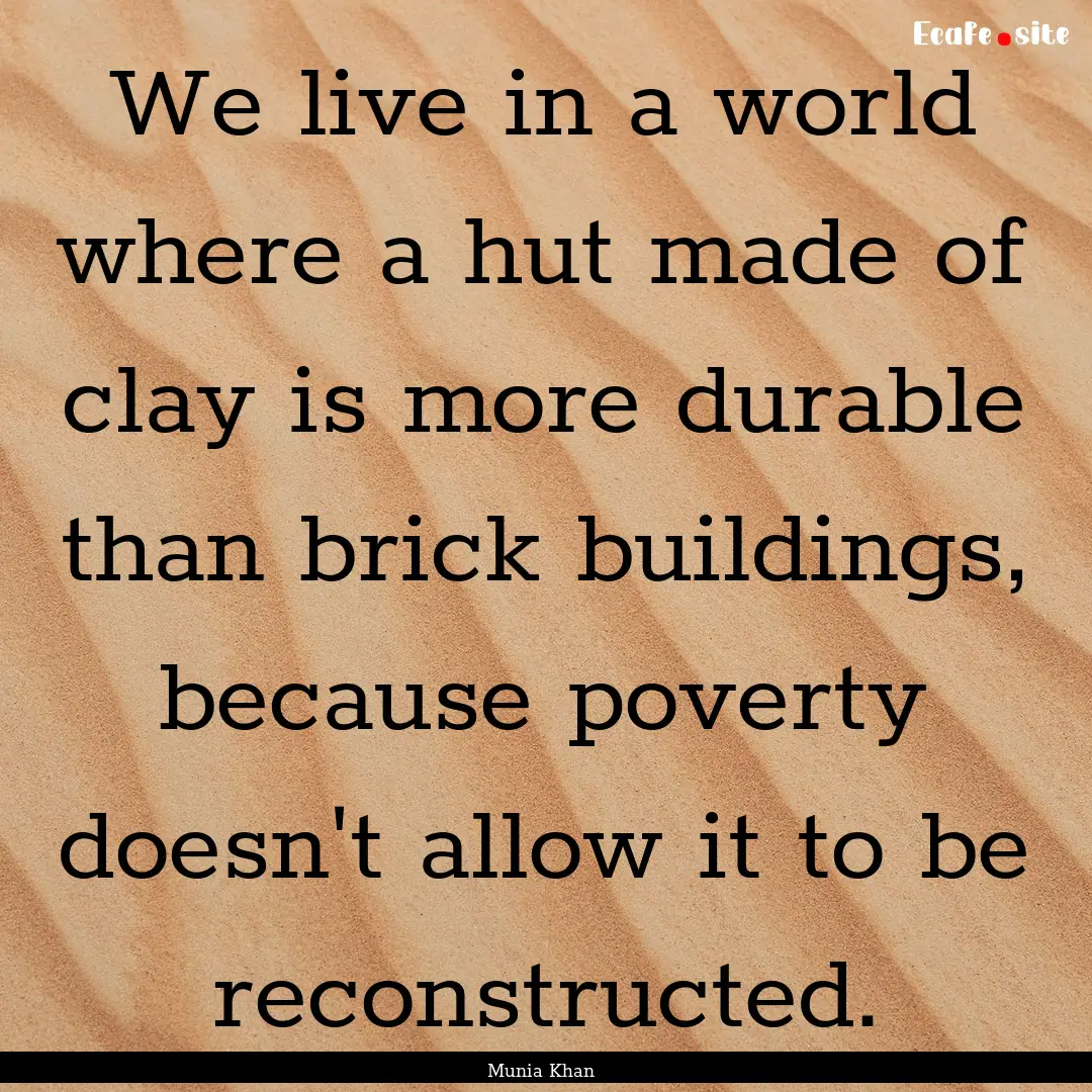 We live in a world where a hut made of clay.... : Quote by Munia Khan