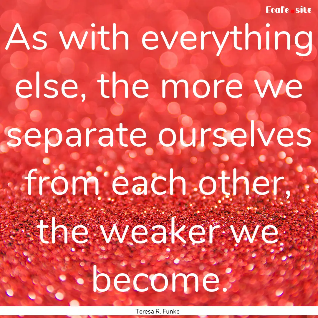 As with everything else, the more we separate.... : Quote by Teresa R. Funke