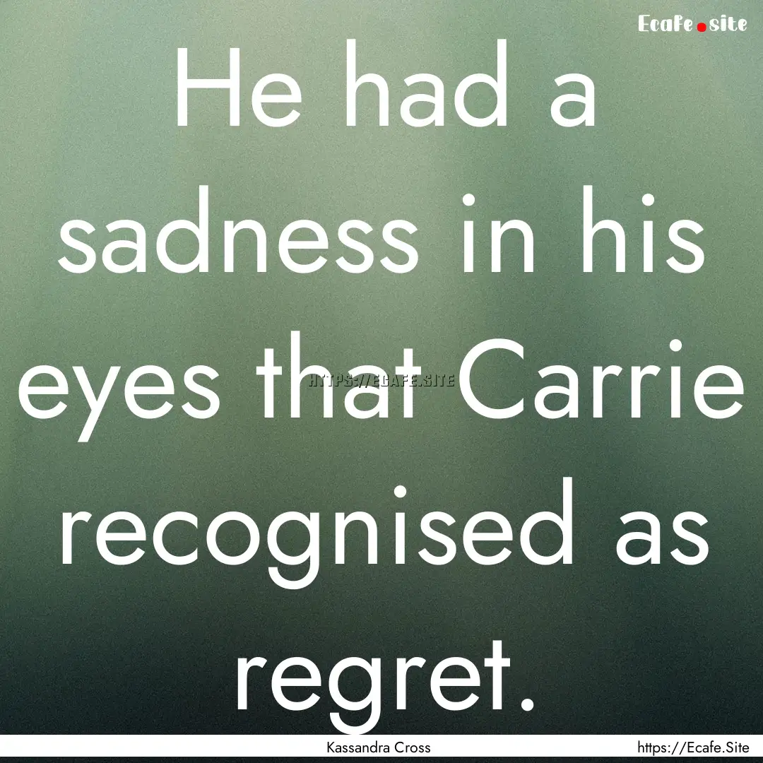 He had a sadness in his eyes that Carrie.... : Quote by Kassandra Cross