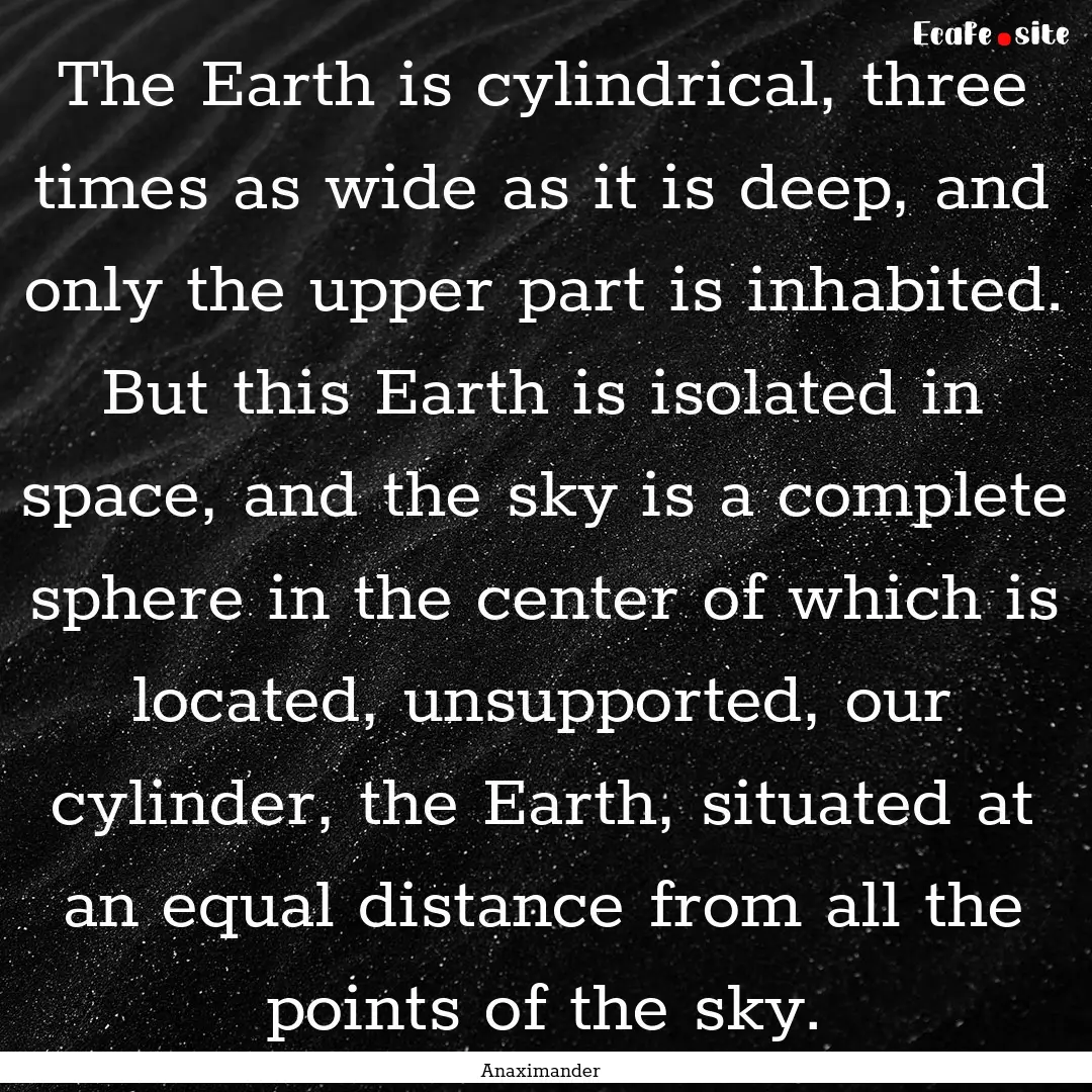 The Earth is cylindrical, three times as.... : Quote by Anaximander