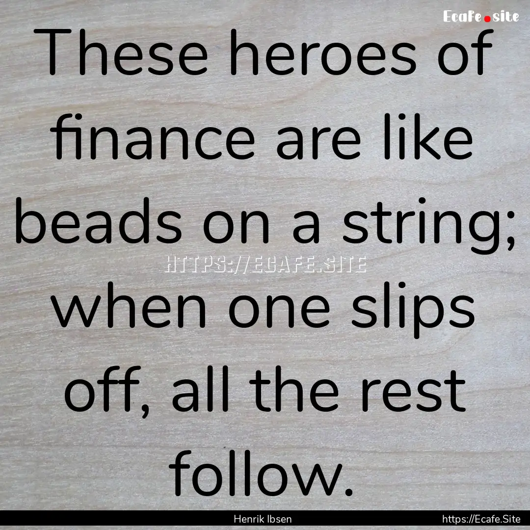 These heroes of finance are like beads on.... : Quote by Henrik Ibsen