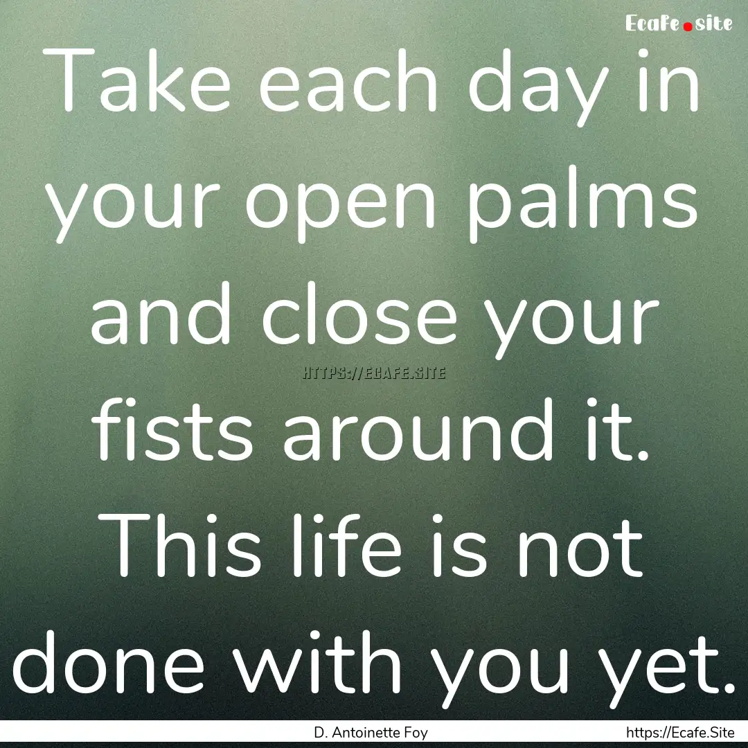 Take each day in your open palms and close.... : Quote by D. Antoinette Foy