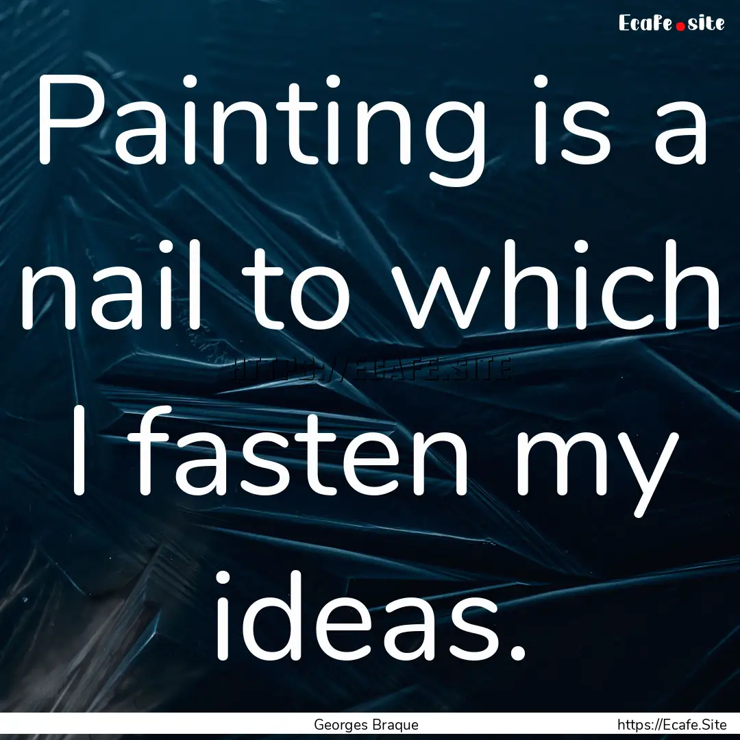 Painting is a nail to which I fasten my ideas..... : Quote by Georges Braque