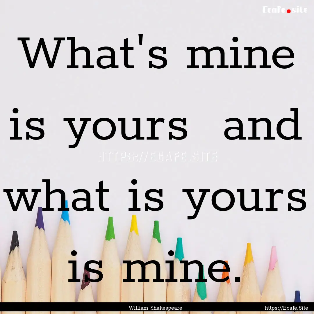 What's mine is yours and what is yours is.... : Quote by William Shakespeare