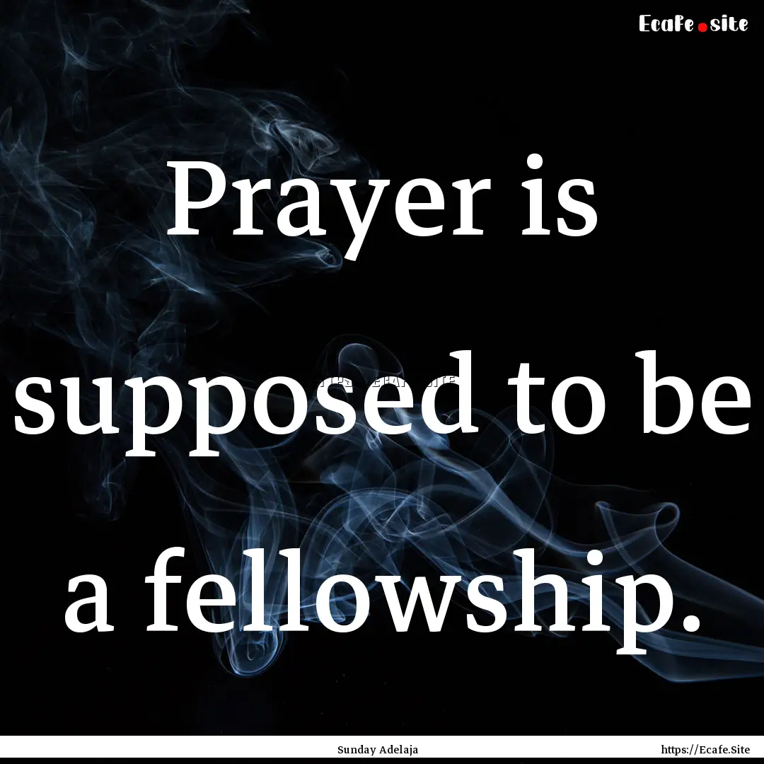 Prayer is supposed to be a fellowship. : Quote by Sunday Adelaja