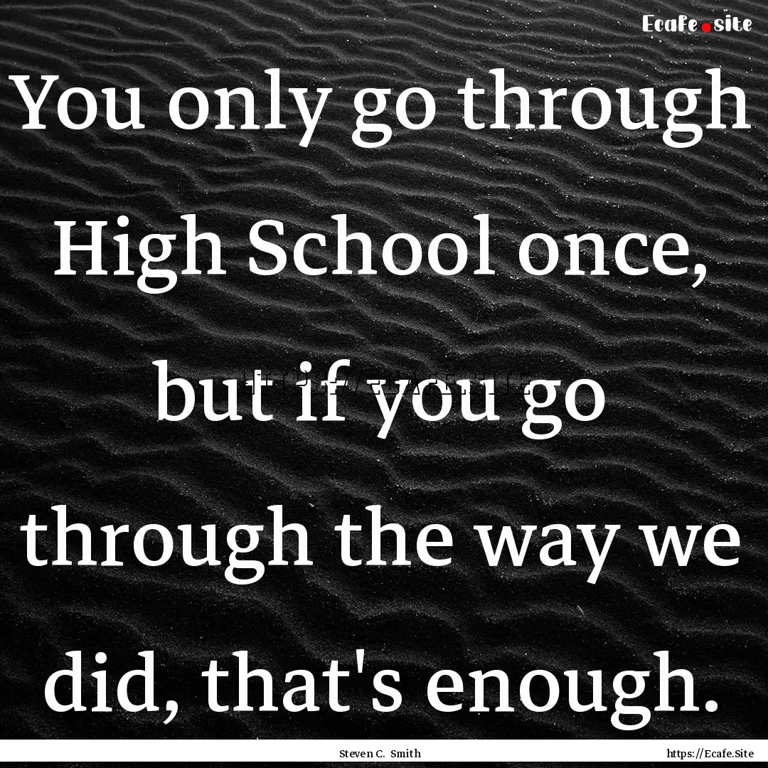 You only go through High School once, but.... : Quote by Steven C. Smith