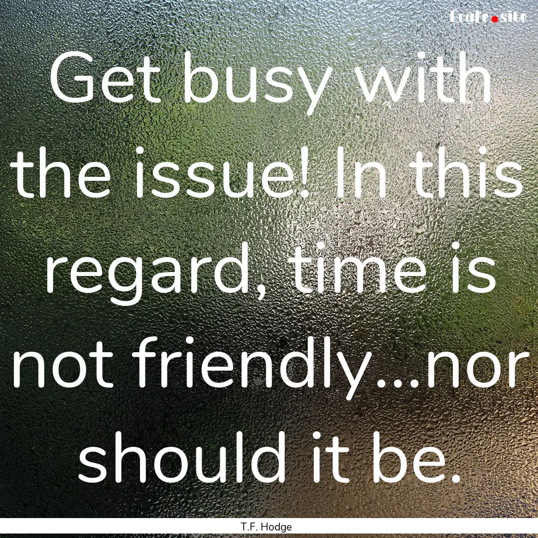 Get busy with the issue! In this regard,.... : Quote by T.F. Hodge