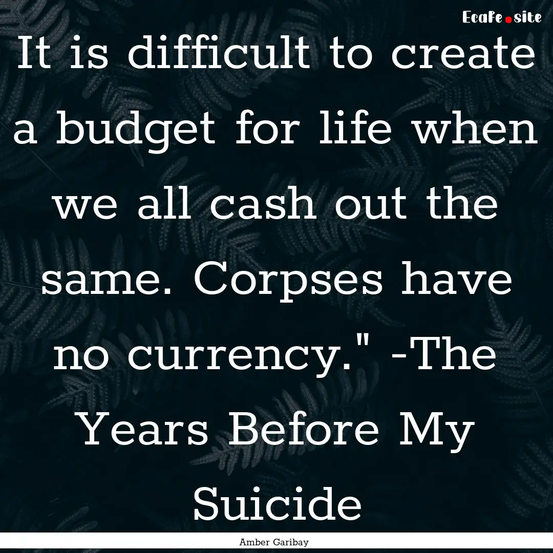 It is difficult to create a budget for life.... : Quote by Amber Garibay