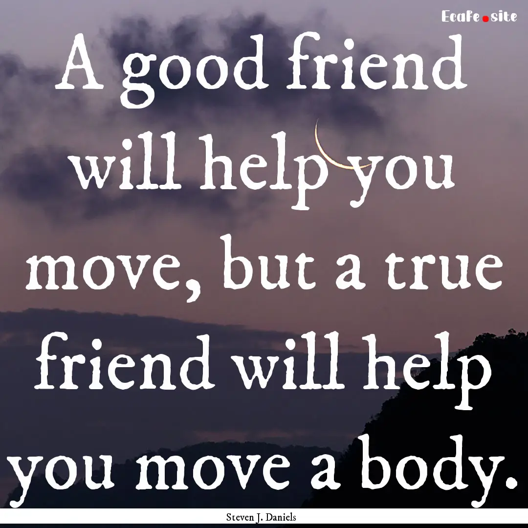 A good friend will help you move, but a true.... : Quote by Steven J. Daniels