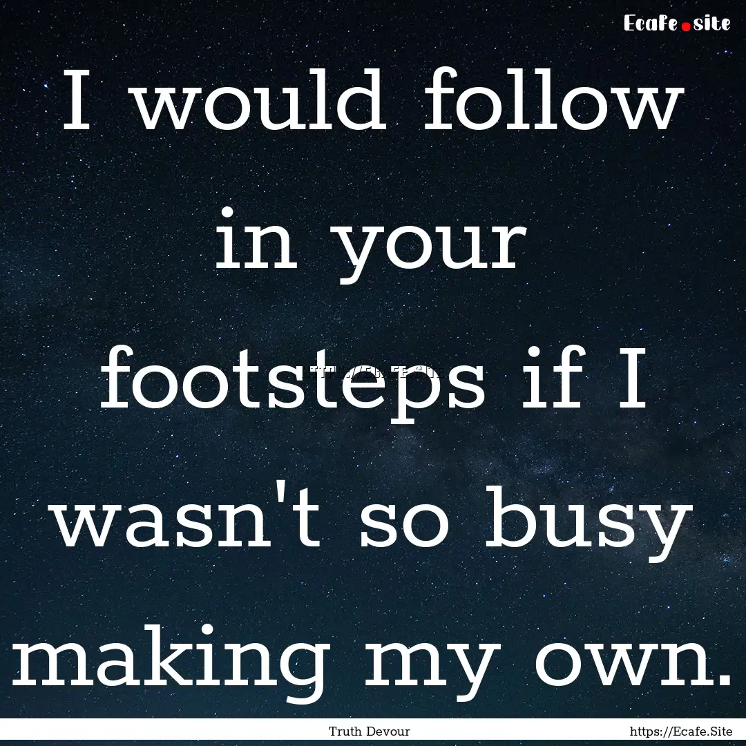 I would follow in your footsteps if I wasn't.... : Quote by Truth Devour