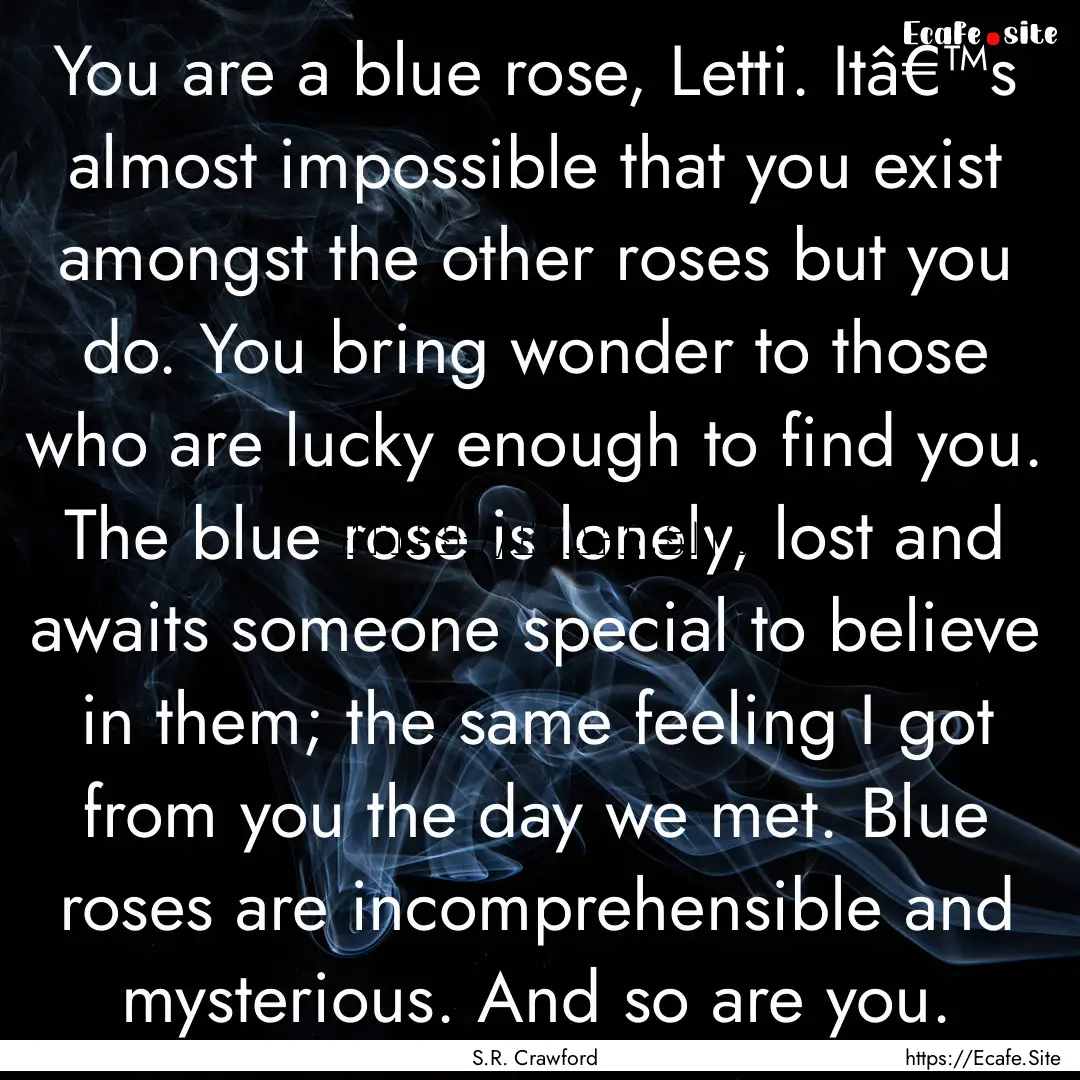 You are a blue rose, Letti. Itâ€™s almost.... : Quote by S.R. Crawford