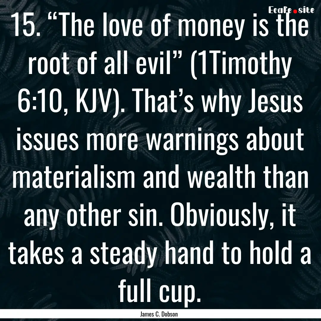 15. “The love of money is the root of all.... : Quote by James C. Dobson