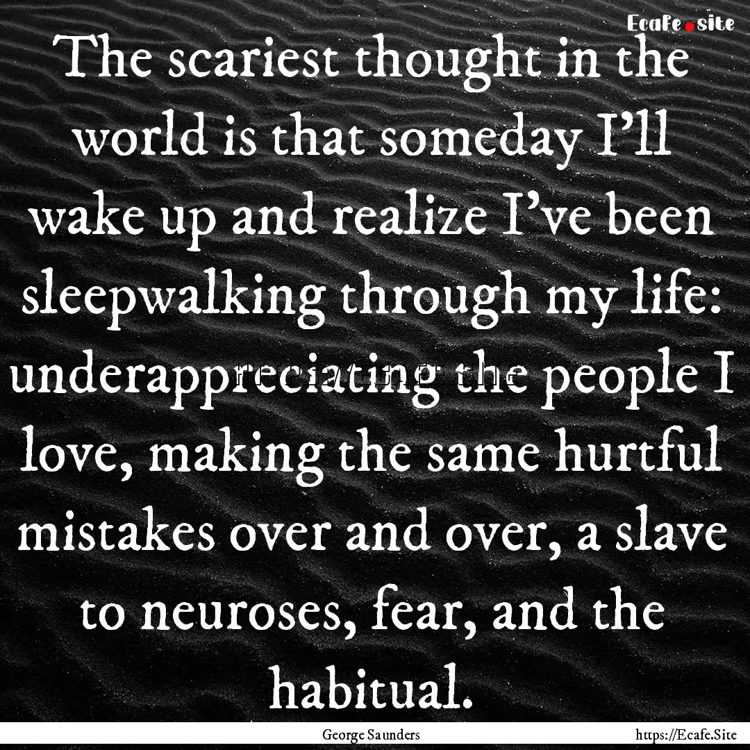 The scariest thought in the world is that.... : Quote by George Saunders