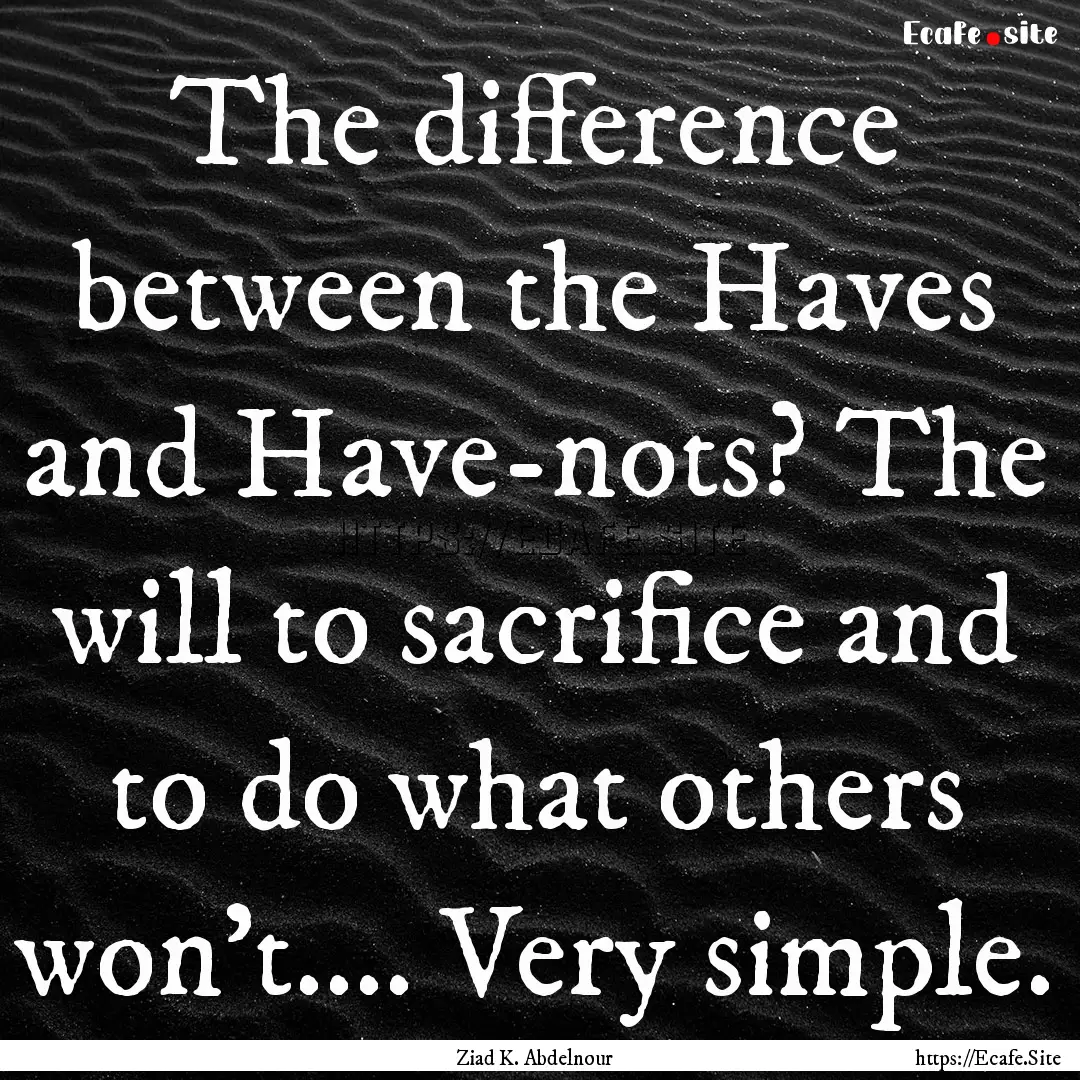 The difference between the Haves and Have-nots?.... : Quote by Ziad K. Abdelnour