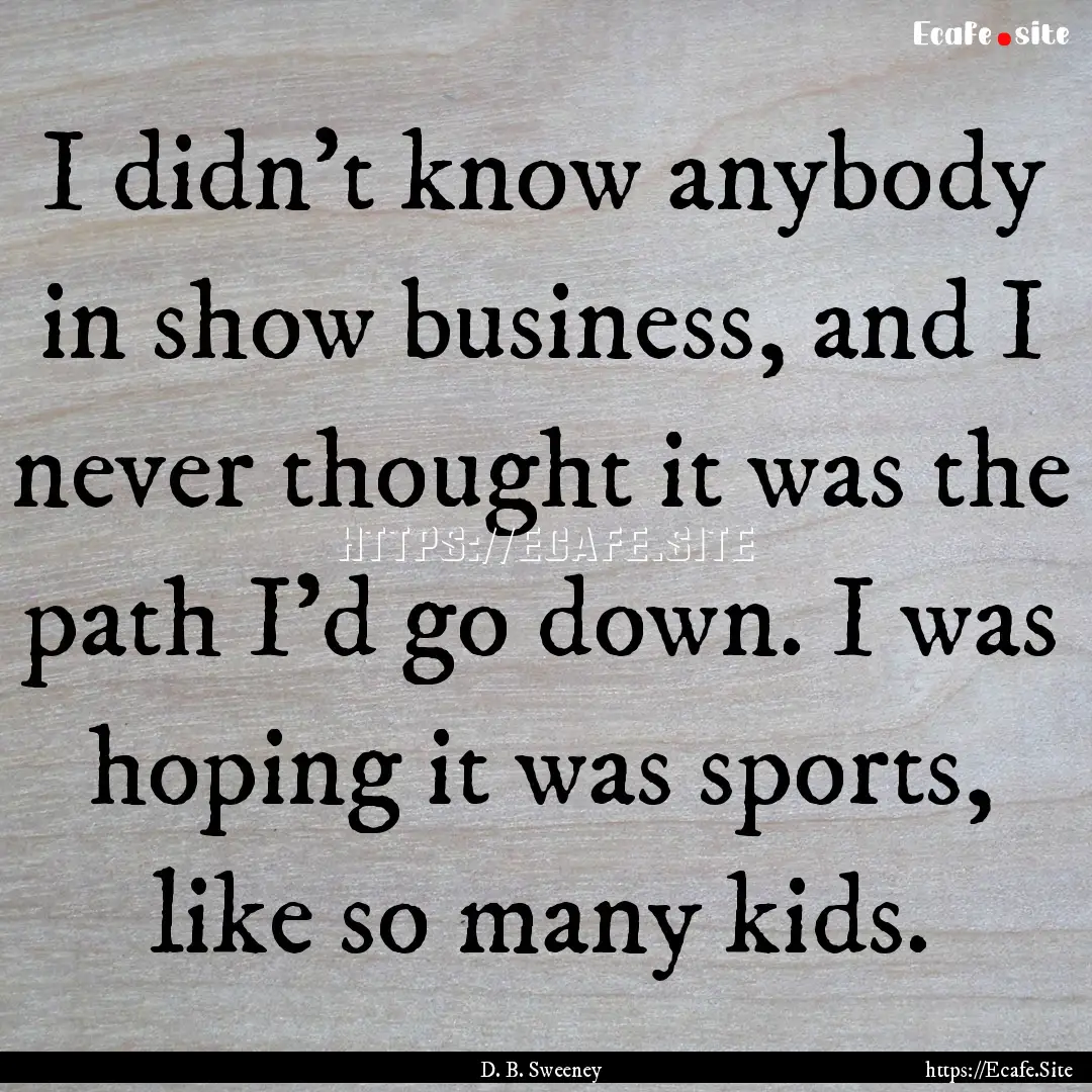 I didn't know anybody in show business, and.... : Quote by D. B. Sweeney