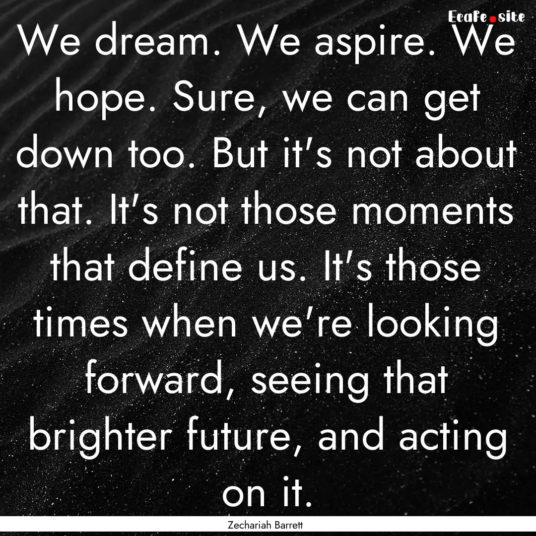 We dream. We aspire. We hope. Sure, we can.... : Quote by Zechariah Barrett