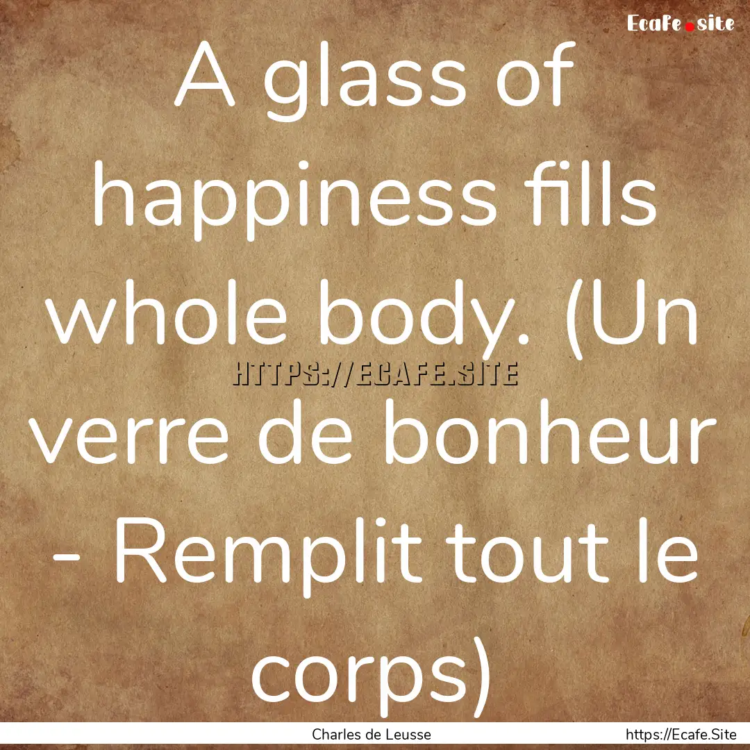 A glass of happiness fills whole body. (Un.... : Quote by Charles de Leusse